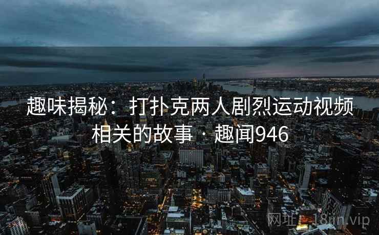 趣味揭秘:打扑克两人剧烈运动视频相关的故事 · 趣闻946