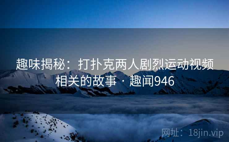 趣味揭秘:打扑克两人剧烈运动视频相关的故事 · 趣闻946