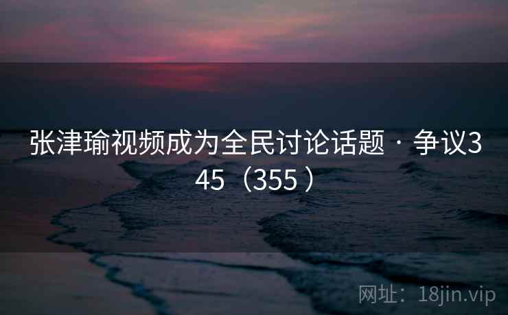 张津瑜视频成为全民讨论话题 · 争议345(355 )