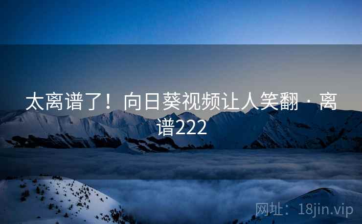 太离谱了!向日葵视频让人笑翻 · 离谱222