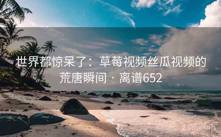 世界都惊呆了:草莓视频丝瓜视频的荒唐瞬间 · 离谱652