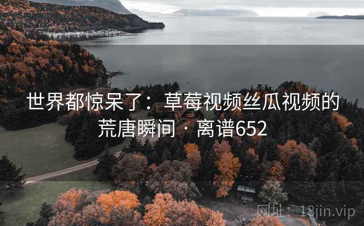 世界都惊呆了:草莓视频丝瓜视频的荒唐瞬间 · 离谱652