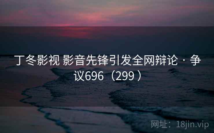 丁冬影视 影音先锋引发全网辩论 · 争议696(299 )  第1张 丁冬影视 影音先锋引发全网辩论 · 争议696(299 )  第1张