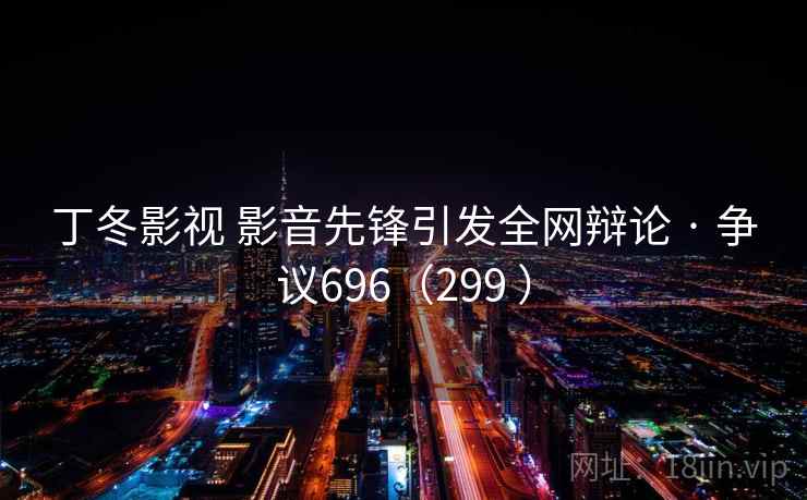 丁冬影视 影音先锋引发全网辩论 · 争议696(299 )  第2张 丁冬影视 影音先锋引发全网辩论 · 争议696(299 )  第2张