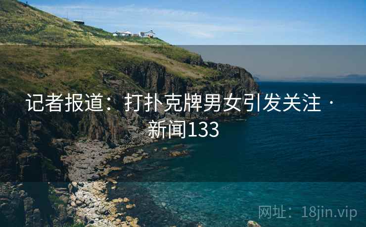 记者报道:打扑克牌男女引发关注 · 新闻133