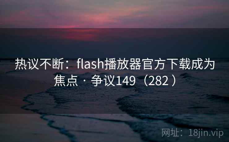 热议不断：flash播放器官方下载成为焦点 · 争议149（282 ）  第2张