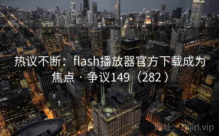 热议不断：flash播放器官方下载成为焦点 · 争议149（282 ）  第1张