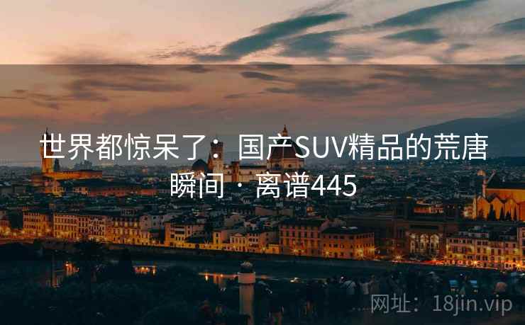 世界都惊呆了:国产SUV精品的荒唐瞬间 · 离谱445