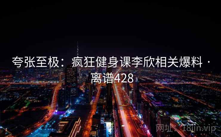 夸张至极:疯狂健身课李欣相关爆料 · 离谱428  第1张 夸张至极:疯狂健身课李欣相关爆料 · 离谱428  第1张