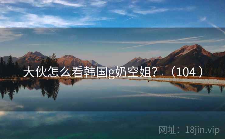 大伙怎么看韩国g奶空姐?(104 )  第1张 大伙怎么看韩国g奶空姐?(104 )  第1张