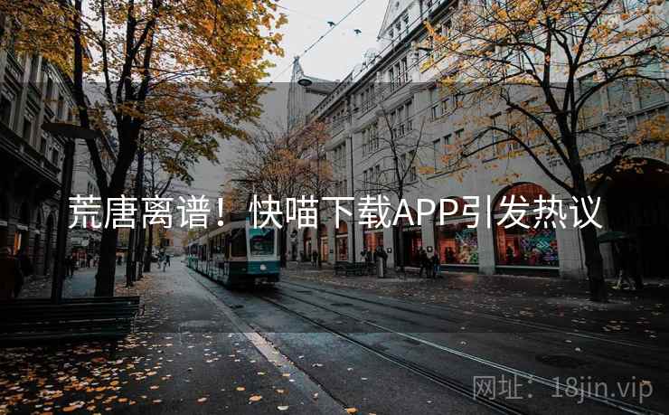 荒唐离谱!快喵下载APP引发热议  第2张 荒唐离谱!快喵下载APP引发热议  第2张