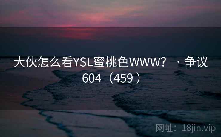 大伙怎么看YSL蜜桃色WWW? · 争议604(459 )  第1张 大伙怎么看YSL蜜桃色WWW? · 争议604(459 )  第1张