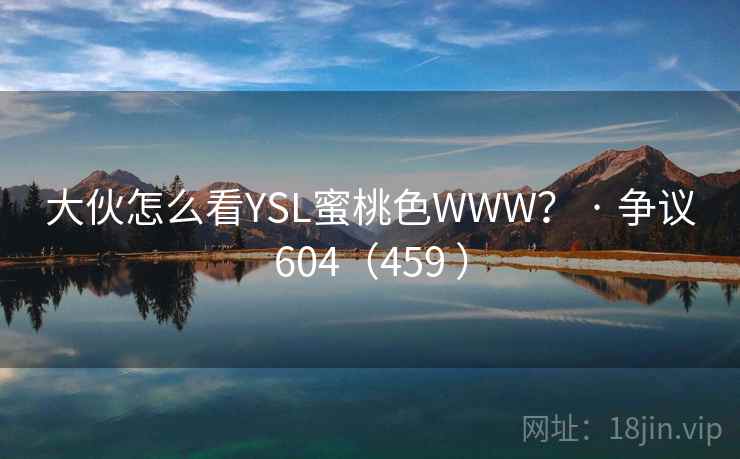大伙怎么看YSL蜜桃色WWW? · 争议604(459 )  第2张 大伙怎么看YSL蜜桃色WWW? · 争议604(459 )  第2张