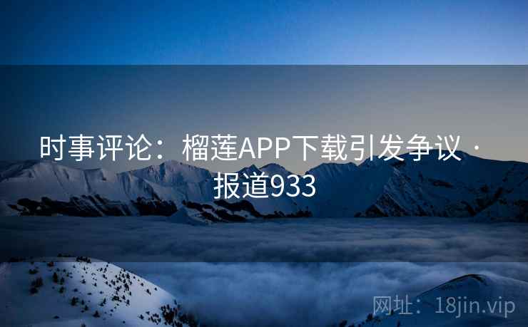 时事评论:榴莲APP下载引发争议 · 报道933  第2张 时事评论:榴莲APP下载引发争议 · 报道933  第2张