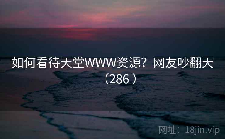 如何看待天堂WWW资源?网友吵翻天(286 )  第1张 如何看待天堂WWW资源?网友吵翻天(286 )  第1张