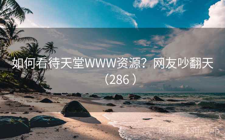 如何看待天堂WWW资源?网友吵翻天(286 )  第2张 如何看待天堂WWW资源?网友吵翻天(286 )  第2张