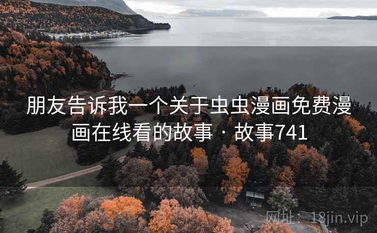 朋友告诉我一个关于虫虫漫画免费漫画在线看的故事 · 故事741  第2张 朋友告诉我一个关于虫虫漫画免费漫画在线看的故事 · 故事741  第2张