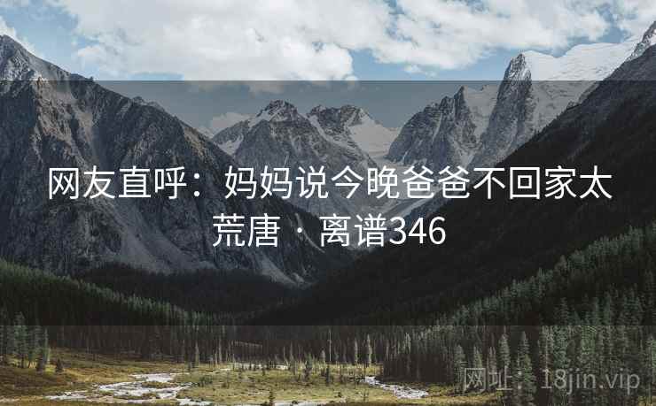 网友直呼:妈妈说今晚爸爸不回家太荒唐 · 离谱346