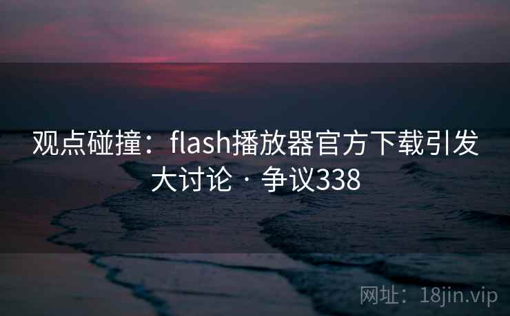 观点碰撞:flash播放器官方下载引发大讨论 · 争议338