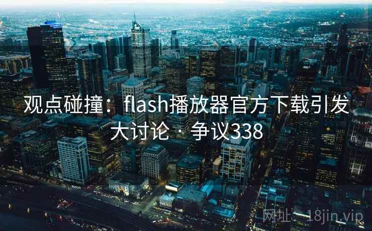 观点碰撞:flash播放器官方下载引发大讨论 · 争议338