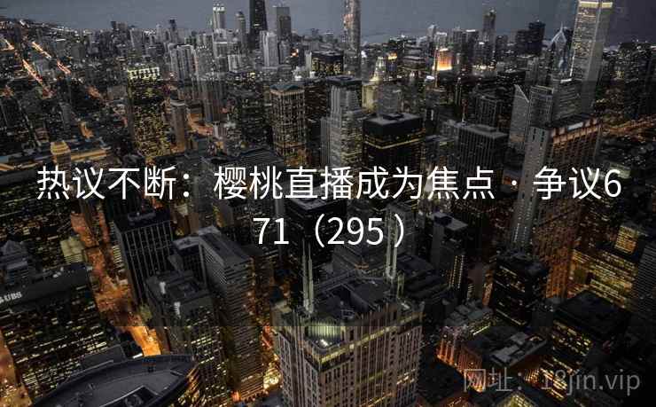 热议不断：樱桃直播成为焦点 · 争议671（295 ）  第2张