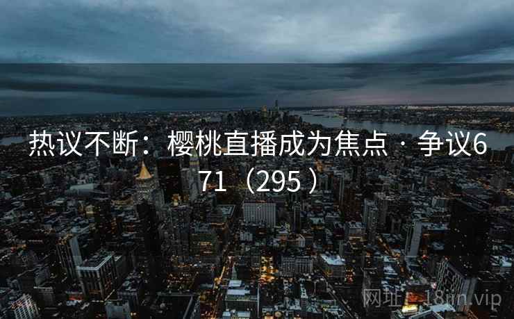 热议不断：樱桃直播成为焦点 · 争议671（295 ）  第1张