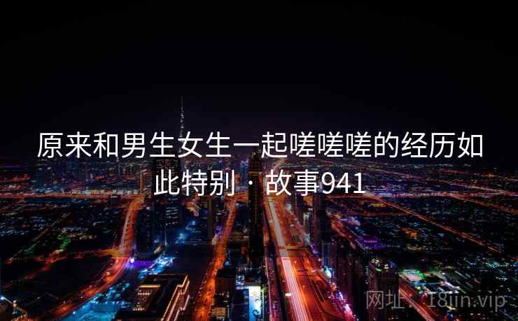 原来和男生女生一起嗟嗟嗟的经历如此特别 · 故事941