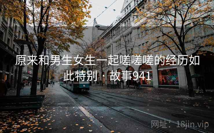 原来和男生女生一起嗟嗟嗟的经历如此特别 · 故事941