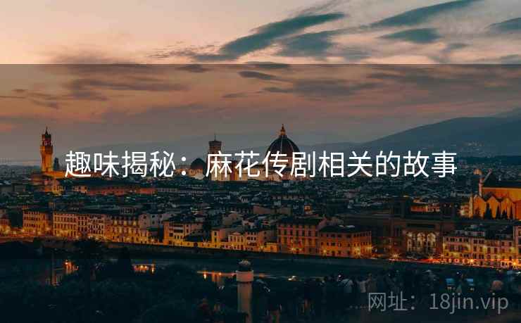 趣味揭秘:麻花传剧相关的故事