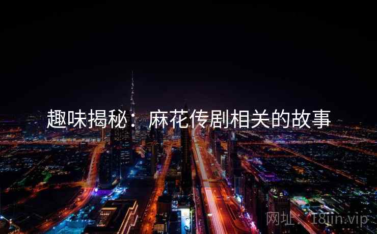 趣味揭秘:麻花传剧相关的故事
