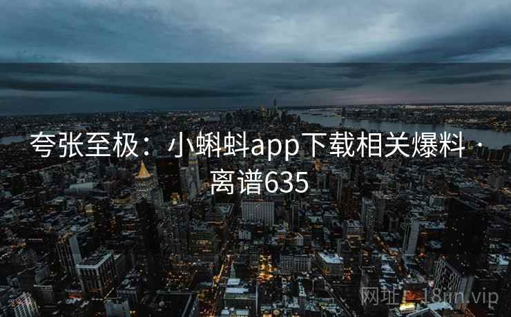 夸张至极:小蝌蚪app下载相关爆料 · 离谱635