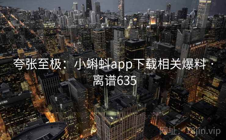 夸张至极:小蝌蚪app下载相关爆料 · 离谱635