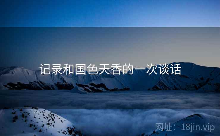 记录和国色天香的一次谈话