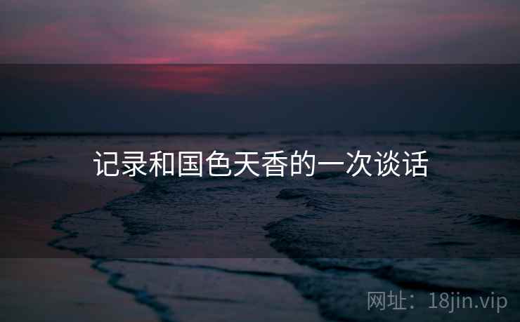 记录和国色天香的一次谈话