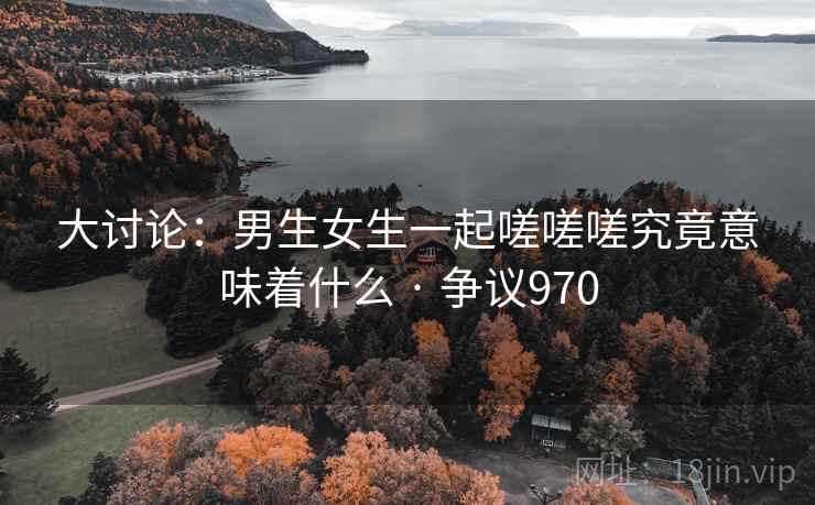 大讨论:男生女生一起嗟嗟嗟究竟意味着什么 · 争议970