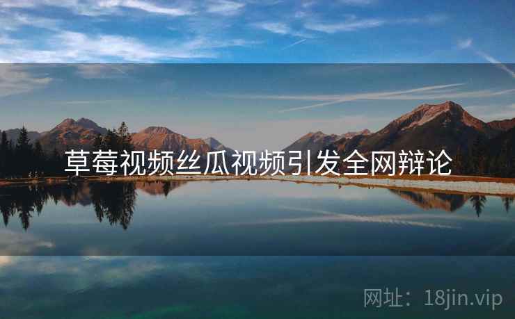 草莓视频丝瓜视频引发全网辩论  第1张 草莓视频丝瓜视频引发全网辩论  第1张