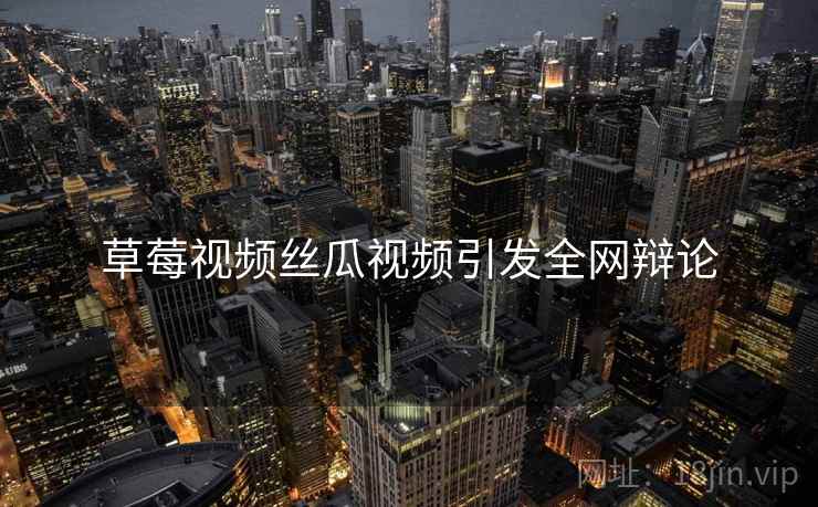 草莓视频丝瓜视频引发全网辩论  第2张 草莓视频丝瓜视频引发全网辩论  第2张