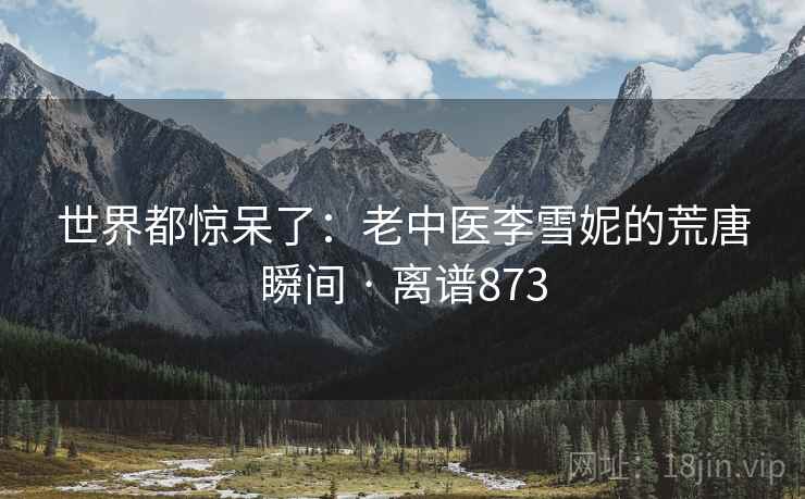 世界都惊呆了:老中医李雪妮的荒唐瞬间 · 离谱873
