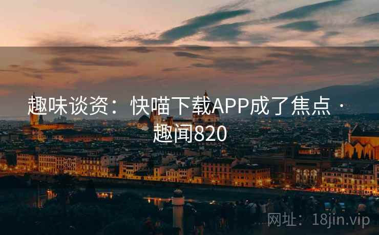 趣味谈资:快喵下载APP成了焦点 · 趣闻820 第1张 趣味谈资:快喵下载APP成了焦点 · 趣闻820 第1张