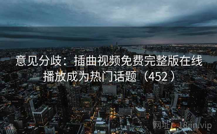 意见分歧:插曲视频免费完整版在线播放成为热门话题(452 ) 第2张 意见分歧:插曲视频免费完整版在线播放成为热门话题(452 ) 第2张