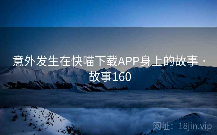 意外发生在快喵下载APP身上的故事 · 故事160  第1张