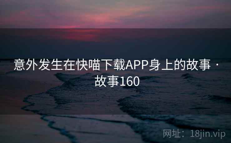 意外发生在快喵下载APP身上的故事 · 故事160  第2张
