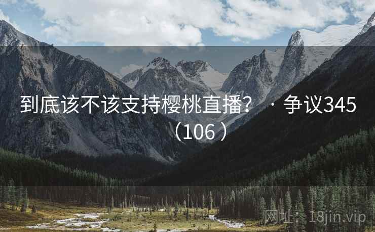 到底该不该支持樱桃直播？ · 争议345（106 ）  第2张