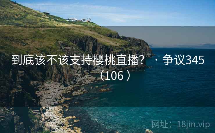 到底该不该支持樱桃直播？ · 争议345（106 ）  第1张