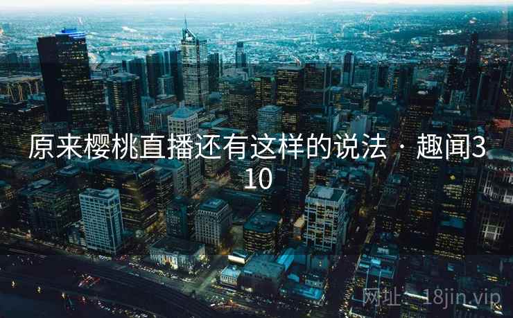 原来樱桃直播还有这样的说法 · 趣闻310  第2张