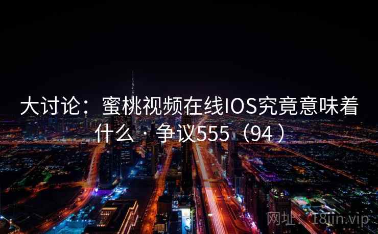 大讨论：蜜桃视频在线IOS究竟意味着什么 · 争议555（94 ）  第1张