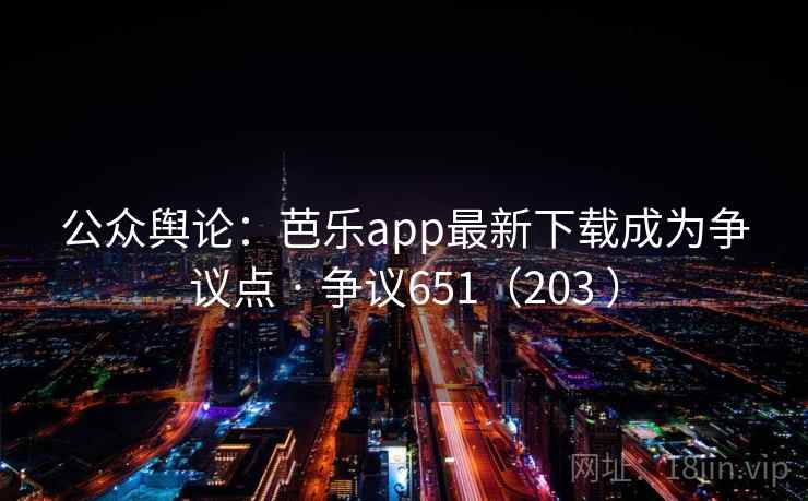 公众舆论：芭乐app最新下载成为争议点 · 争议651（203 ）  第2张