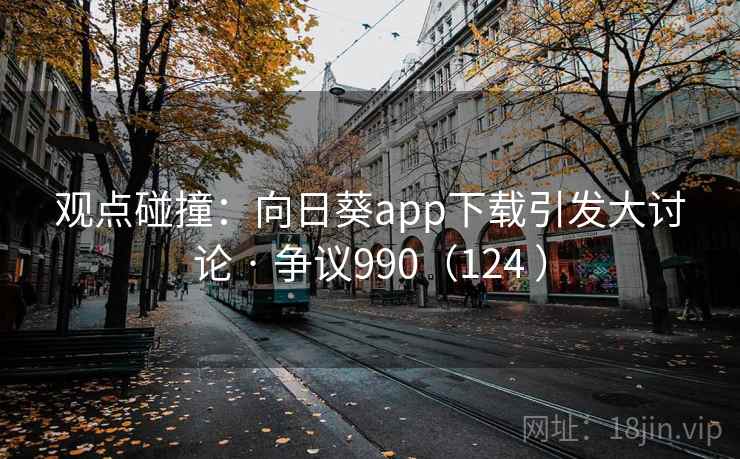 观点碰撞:向日葵app下载引发大讨论 · 争议990(124 ) 第1张 观点碰撞:向日葵app下载引发大讨论 · 争议990(124 ) 第1张