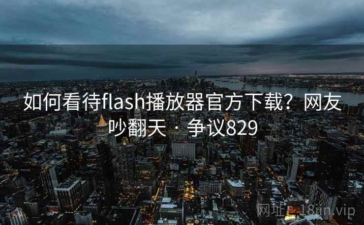 如何看待flash播放器官方下载？网友吵翻天 · 争议829  第2张