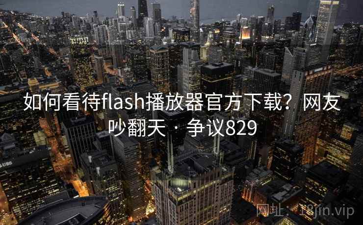 如何看待flash播放器官方下载?网友吵翻天 · 争议829